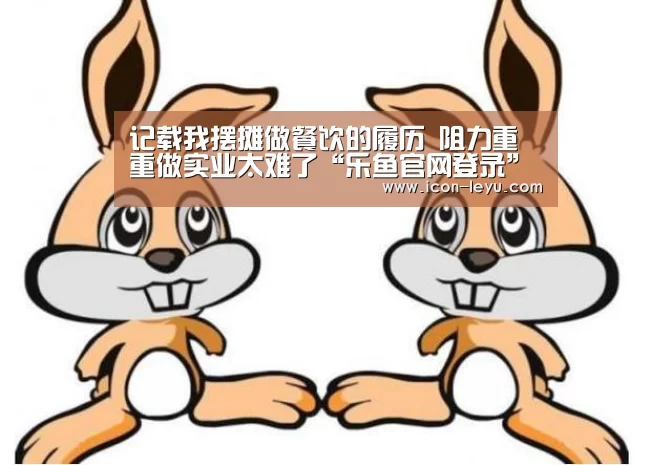 
记载我摆摊做餐饮的履历 阻力重重做实业太难了“乐鱼官网登录”
